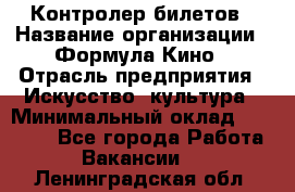 Контролер билетов › Название организации ­ Формула Кино › Отрасль предприятия ­ Искусство, культура › Минимальный оклад ­ 13 000 - Все города Работа » Вакансии   . Ленинградская обл.